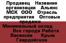 Продавец › Название организации ­ Альянс-МСК, ООО › Отрасль предприятия ­ Оптовые продажи › Минимальный оклад ­ 21 000 - Все города Работа » Вакансии   . Крым,Гвардейское